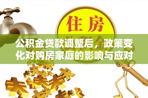临邑公积金贷款调整后，政策变化对购房家庭的影响与应对策略