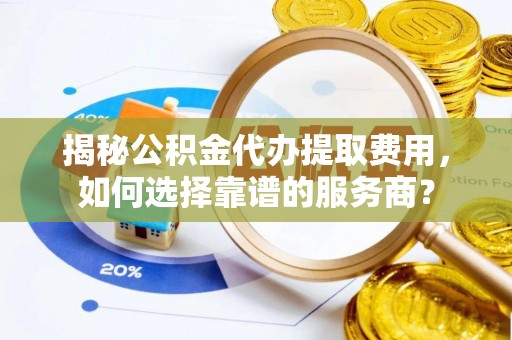 临邑揭秘公积金代办提取费用，如何选择靠谱的服务商？
