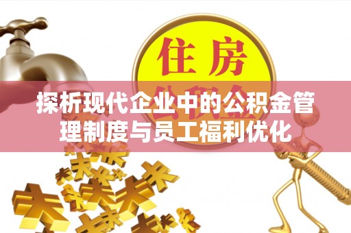 临邑探析现代企业中的公积金管理制度与员工福利优化
