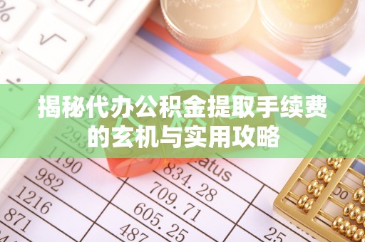 临邑揭秘代办公积金提取手续费的玄机与实用攻略