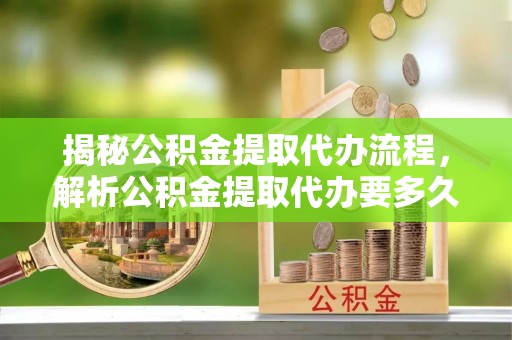 临邑揭秘公积金提取代办流程，解析公积金提取代办要多久的真相
