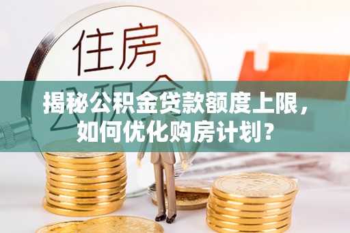 临邑揭秘公积金贷款额度上限，如何优化购房计划？