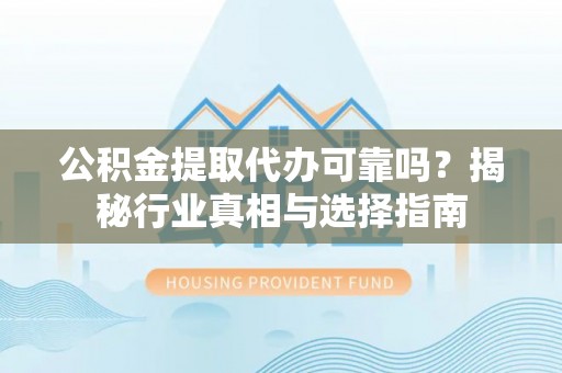 临邑公积金提取代办可靠吗？揭秘行业真相与选择指南