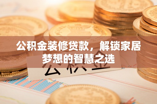 临邑公积金装修贷款，解锁家居梦想的智慧之选