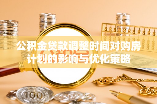 临邑公积金贷款调整时间对购房计划的影响与优化策略