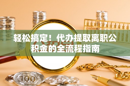 临邑轻松搞定！代办提取离职公积金的全流程指南