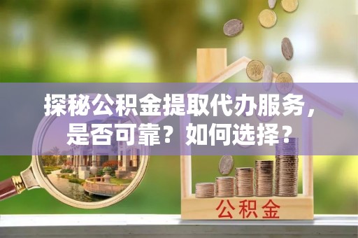 临邑探秘公积金提取代办服务，是否可靠？如何选择？