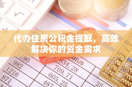 临邑代办住房公积金提取，高效解决你的资金需求
