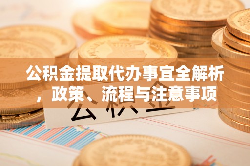 临邑公积金提取代办事宜全解析，政策、流程与注意事项