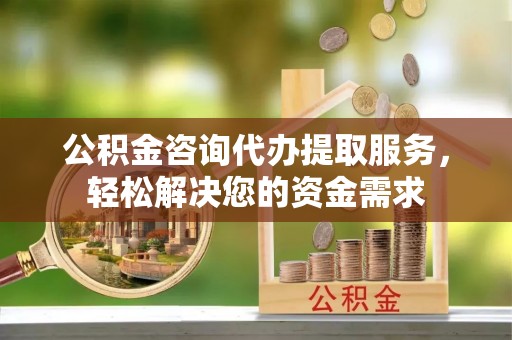 临邑公积金咨询代办提取服务，轻松解决您的资金需求