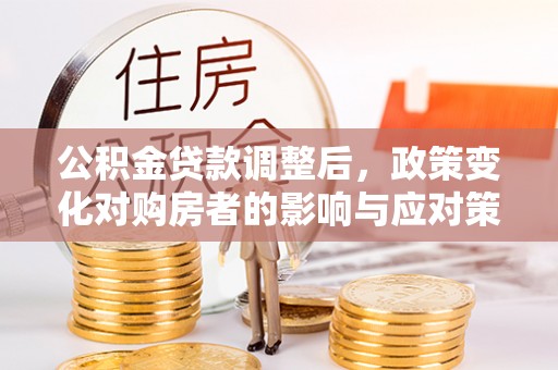 临邑公积金贷款调整后，政策变化对购房者的影响与应对策略