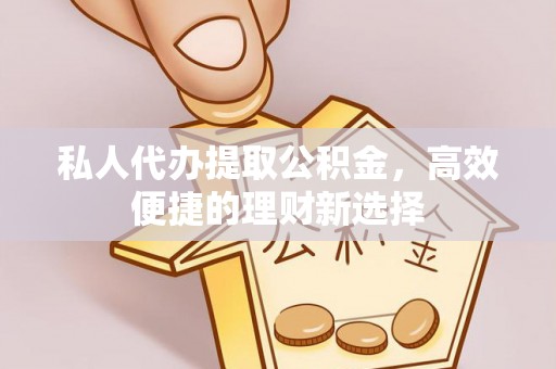 临邑私人代办提取公积金，高效便捷的理财新选择