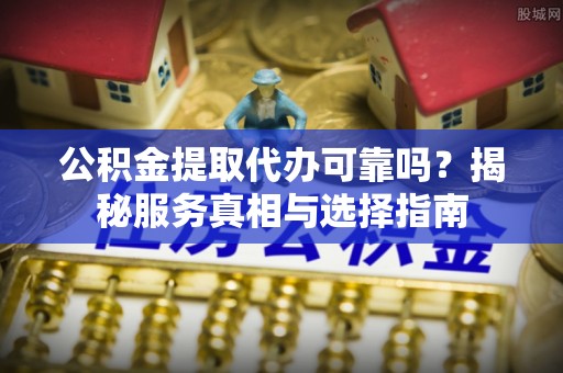 临邑公积金提取代办可靠吗？揭秘服务真相与选择指南
