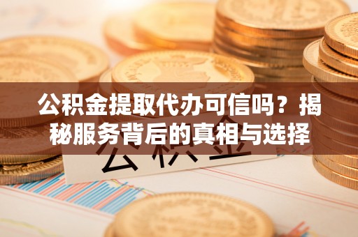 临邑公积金提取代办可信吗？揭秘服务背后的真相与选择