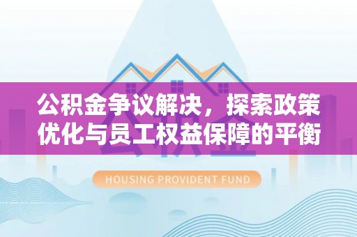 临邑公积金争议解决，探索政策优化与员工权益保障的平衡点