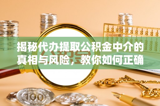 临邑揭秘代办提取公积金中介的真相与风险，教你如何正确操作