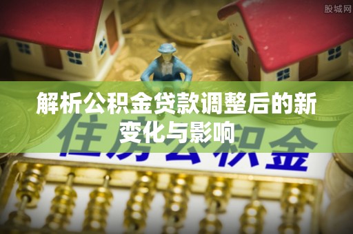 临邑解析公积金贷款调整后的新变化与影响