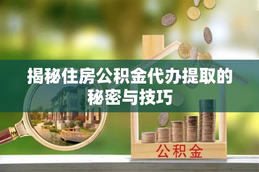 临邑揭秘住房公积金代办提取的秘密与技巧
