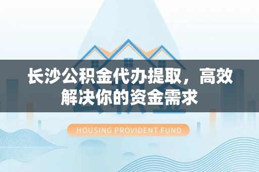 临邑长沙公积金代办提取，高效解决你的资金需求