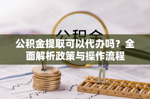 临邑公积金提取可以代办吗？全面解析政策与操作流程
