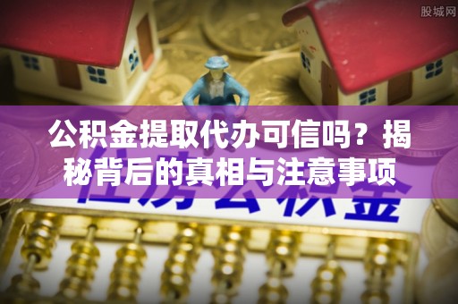 临邑公积金提取代办可信吗？揭秘背后的真相与注意事项