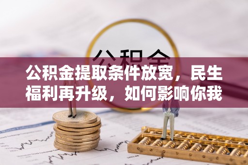 临邑公积金提取条件放宽，民生福利再升级，如何影响你我生活？