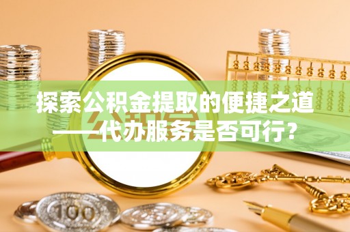 临邑探索公积金提取的便捷之道——代办服务是否可行？