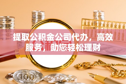 临邑提取公积金公司代办，高效服务，助您轻松理财
