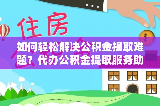 临邑如何轻松解决公积金提取难题？代办公积金提取服务助您一臂之力