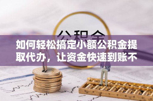 临邑如何轻松搞定小额公积金提取代办，让资金快速到账不是梦