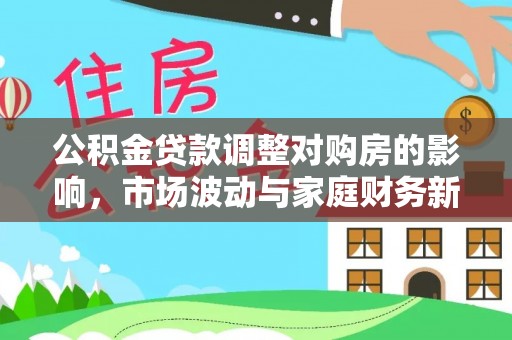 临邑公积金贷款调整对购房的影响，市场波动与家庭财务新趋势
