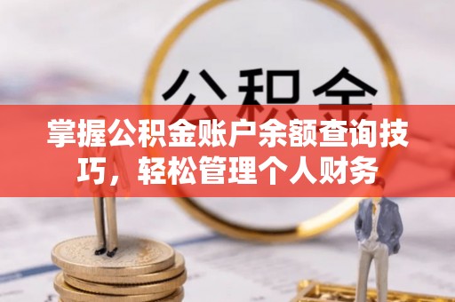 临邑掌握公积金账户余额查询技巧，轻松管理个人财务