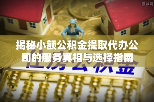 临邑揭秘小额公积金提取代办公司的服务真相与选择指南