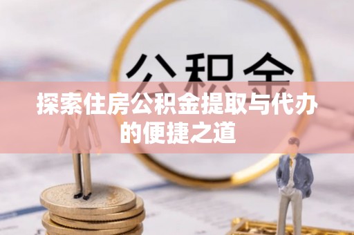 临邑探索住房公积金提取与代办的便捷之道