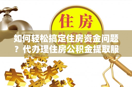 临邑如何轻松搞定住房资金问题？代办理住房公积金提取服务全解析