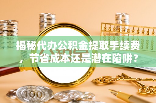临邑揭秘代办公积金提取手续费，节省成本还是潜在陷阱？