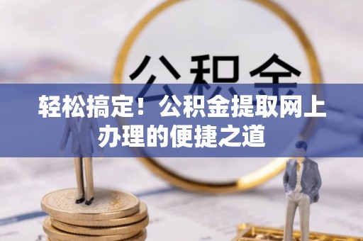 临邑轻松搞定！公积金提取网上办理的便捷之道