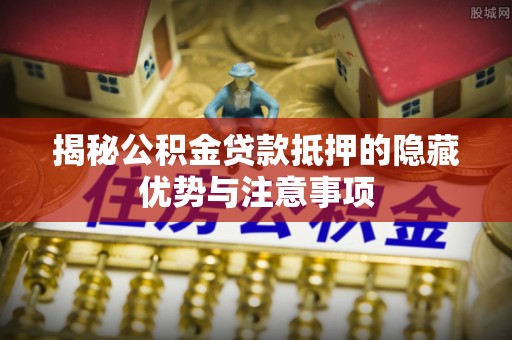 临邑揭秘公积金贷款抵押的隐藏优势与注意事项