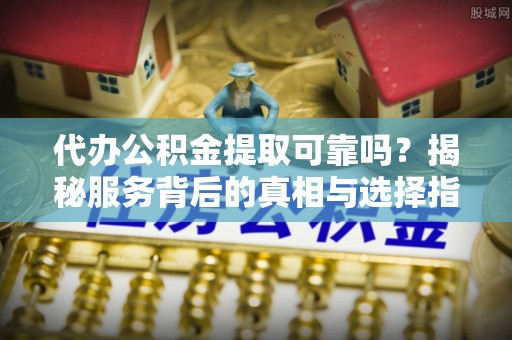 临邑代办公积金提取可靠吗？揭秘服务背后的真相与选择指南