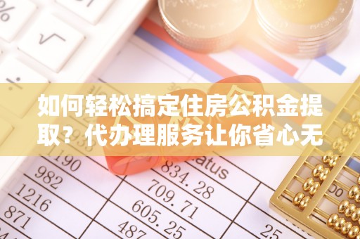 临邑如何轻松搞定住房公积金提取？代办理服务让你省心无忧