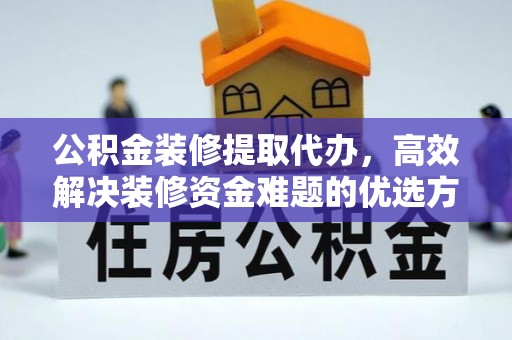 临邑公积金装修提取代办，高效解决装修资金难题的优选方案