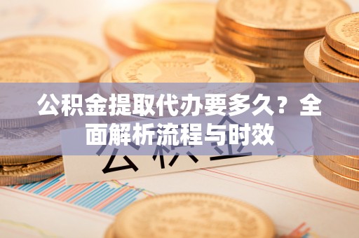 临邑公积金提取代办要多久？全面解析流程与时效