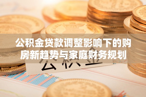 临邑公积金贷款调整影响下的购房新趋势与家庭财务规划