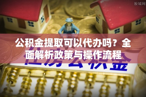 临邑公积金提取可以代办吗？全面解析政策与操作流程