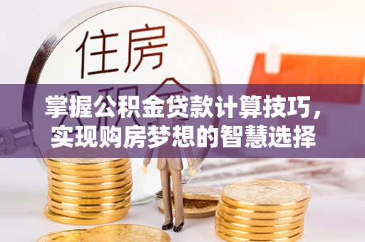 临邑掌握公积金贷款计算技巧，实现购房梦想的智慧选择