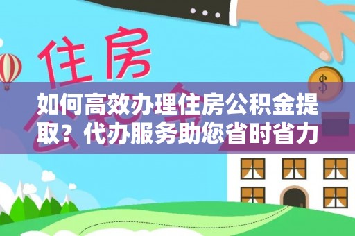临邑如何高效办理住房公积金提取？代办服务助您省时省力