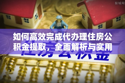 临邑如何高效完成代办理住房公积金提取，全面解析与实用技巧