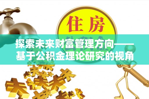 临邑探索未来财富管理方向——基于公积金理论研究的视角