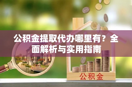 临邑公积金提取代办哪里有？全面解析与实用指南