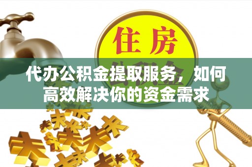 临邑代办公积金提取服务，如何高效解决你的资金需求